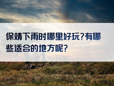 保靖下雨时哪里好玩？有哪些适合的地方呢？