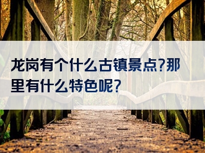 龙岗有个什么古镇景点？那里有什么特色呢？