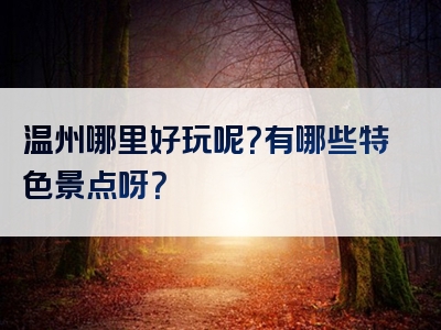 温州哪里好玩呢？有哪些特色景点呀？