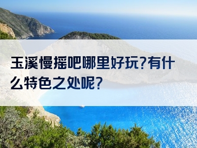 玉溪慢摇吧哪里好玩？有什么特色之处呢？