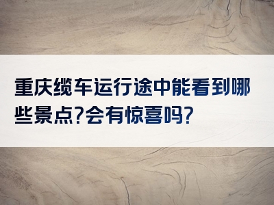 重庆缆车运行途中能看到哪些景点？会有惊喜吗？