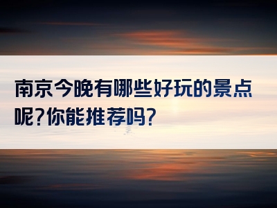 南京今晚有哪些好玩的景点呢？你能推荐吗？