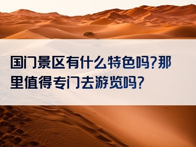 国门景区有什么特色吗？那里值得专门去游览吗？