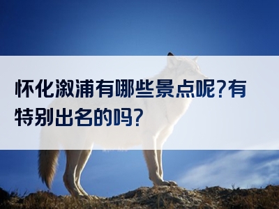 怀化溆浦有哪些景点呢？有特别出名的吗？