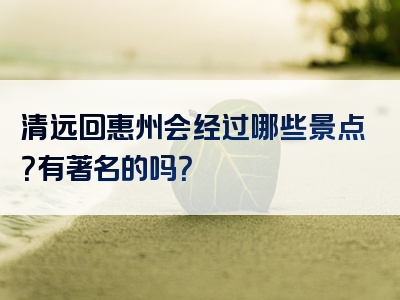 清远回惠州会经过哪些景点？有著名的吗？