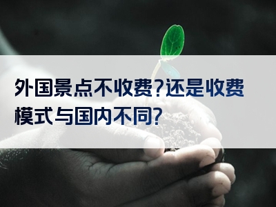 外国景点不收费？还是收费模式与国内不同？