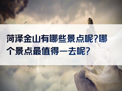 菏泽金山有哪些景点呢？哪个景点最值得一去呢？