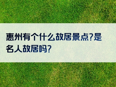 惠州有个什么故居景点？是名人故居吗？