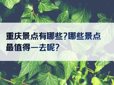 重庆景点有哪些？哪些景点最值得一去呢？