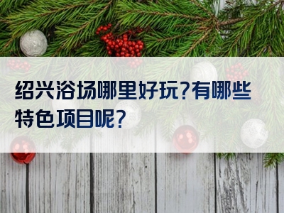 绍兴浴场哪里好玩？有哪些特色项目呢？