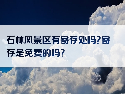 石林风景区有寄存处吗？寄存是免费的吗？