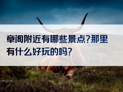 章阁附近有哪些景点？那里有什么好玩的吗？