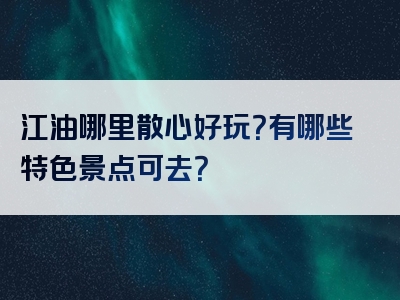 江油哪里散心好玩？有哪些特色景点可去？
