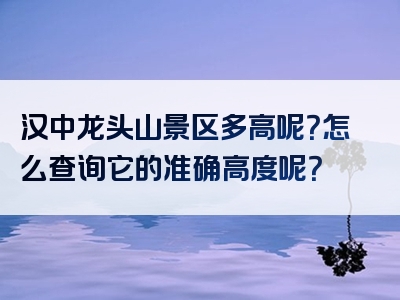 汉中龙头山景区多高呢？怎么查询它的准确高度呢？