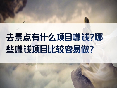 去景点有什么项目赚钱？哪些赚钱项目比较容易做？