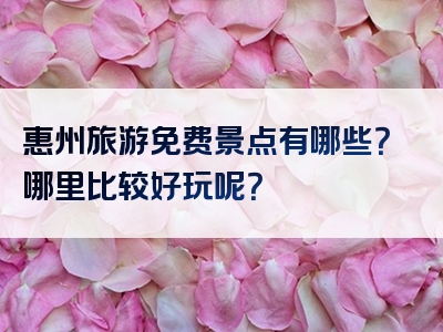 惠州旅游免费景点有哪些？哪里比较好玩呢？