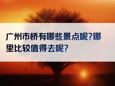 广州市桥有哪些景点呢？哪里比较值得去呢？