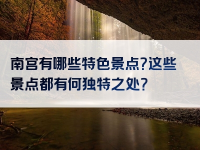 南宫有哪些特色景点？这些景点都有何独特之处？
