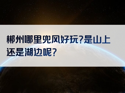 郴州哪里兜风好玩？是山上还是湖边呢？