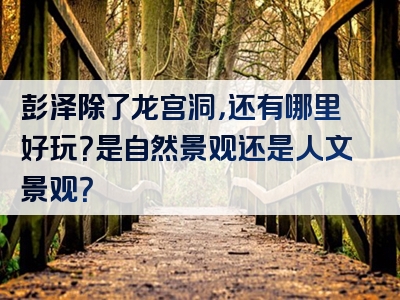 彭泽除了龙宫洞，还有哪里好玩？是自然景观还是人文景观？