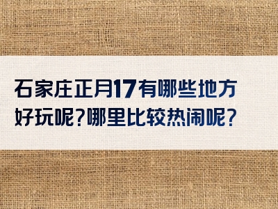 石家庄正月17有哪些地方好玩呢？哪里比较热闹呢？