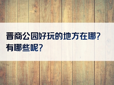 晋商公园好玩的地方在哪？有哪些呢？