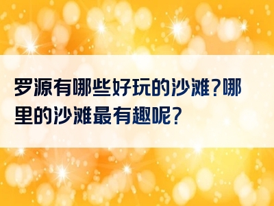 罗源有哪些好玩的沙滩？哪里的沙滩最有趣呢？