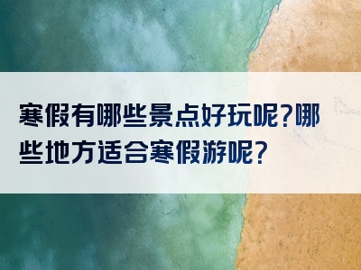 寒假有哪些景点好玩呢？哪些地方适合寒假游呢？