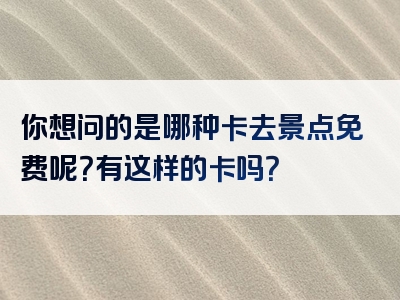 你想问的是哪种卡去景点免费呢？有这样的卡吗？