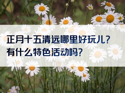 正月十五清远哪里好玩儿？有什么特色活动吗？