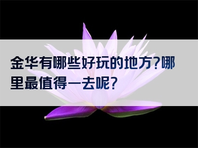 金华有哪些好玩的地方？哪里最值得一去呢？