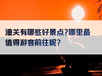 潼关有哪些好景点？哪里最值得游客前往呢？