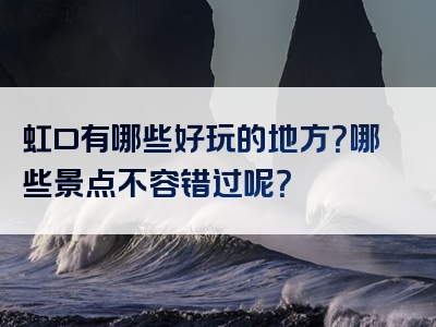 虹口有哪些好玩的地方？哪些景点不容错过呢？