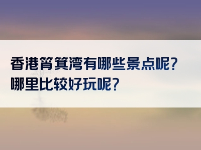 香港筲箕湾有哪些景点呢？哪里比较好玩呢？