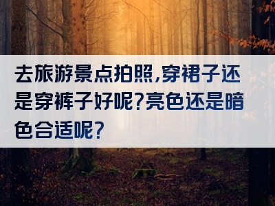去旅游景点拍照，穿裙子还是穿裤子好呢？亮色还是暗色合适呢？