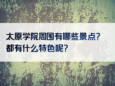太原学院周围有哪些景点？都有什么特色呢？