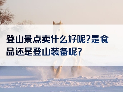 登山景点卖什么好呢？是食品还是登山装备呢？