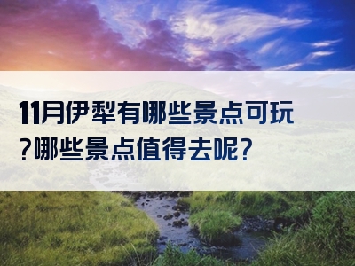 11月伊犁有哪些景点可玩？哪些景点值得去呢？