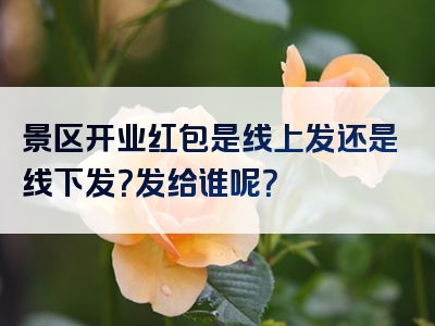 景区开业红包是线上发还是线下发？发给谁呢？
