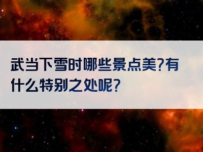 武当下雪时哪些景点美？有什么特别之处呢？