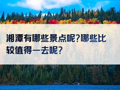 湘潭有哪些景点呢？哪些比较值得一去呢？