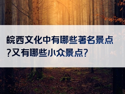 皖西文化中有哪些著名景点？又有哪些小众景点？