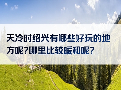 天冷时绍兴有哪些好玩的地方呢？哪里比较暖和呢？