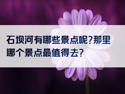 石坝河有哪些景点呢？那里哪个景点最值得去？