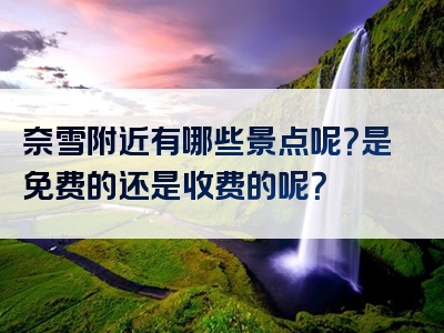 奈雪附近有哪些景点呢？是免费的还是收费的呢？