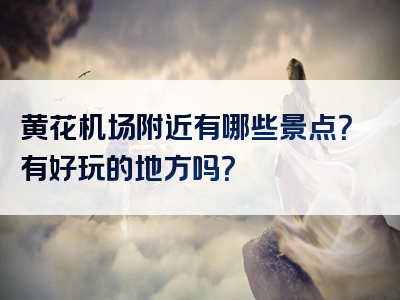 黄花机场附近有哪些景点？有好玩的地方吗？
