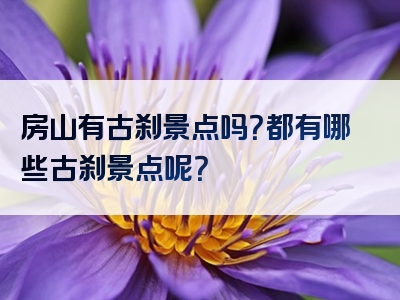 房山有古刹景点吗？都有哪些古刹景点呢？