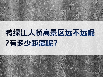 鸭绿江大桥离景区远不远呢？有多少距离呢？