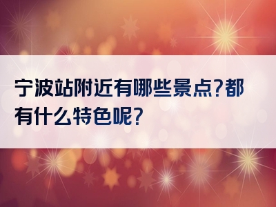 宁波站附近有哪些景点？都有什么特色呢？