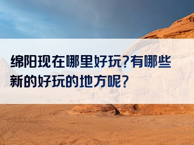 绵阳现在哪里好玩？有哪些新的好玩的地方呢？